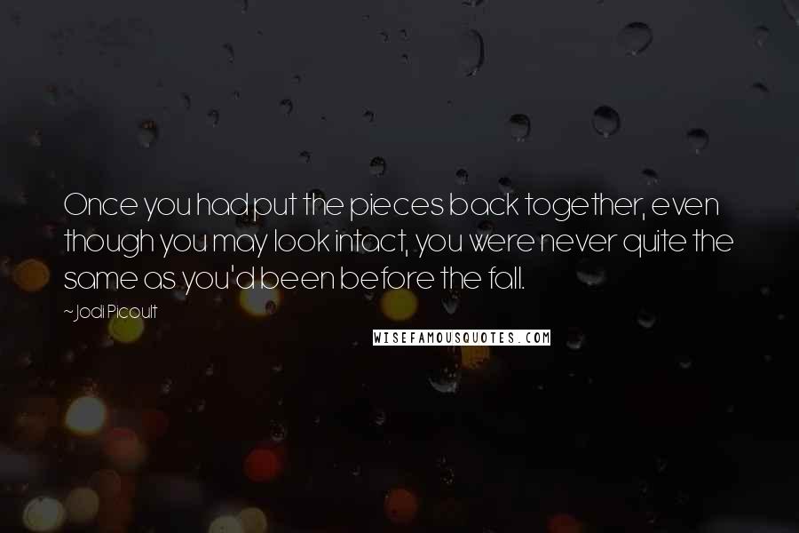 Jodi Picoult Quotes: Once you had put the pieces back together, even though you may look intact, you were never quite the same as you'd been before the fall.