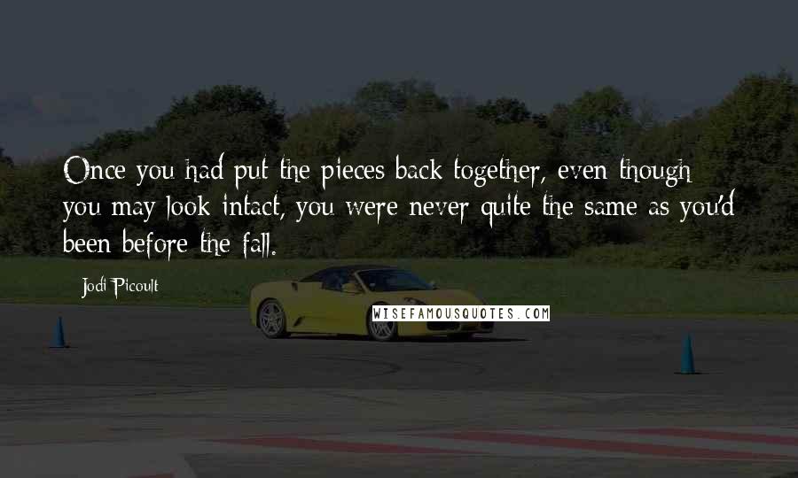 Jodi Picoult Quotes: Once you had put the pieces back together, even though you may look intact, you were never quite the same as you'd been before the fall.