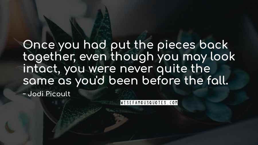 Jodi Picoult Quotes: Once you had put the pieces back together, even though you may look intact, you were never quite the same as you'd been before the fall.
