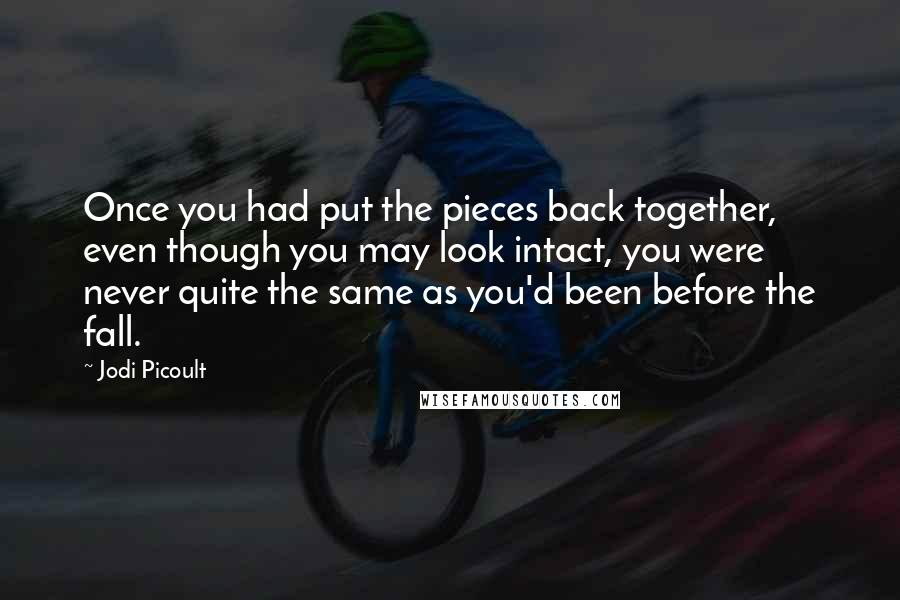 Jodi Picoult Quotes: Once you had put the pieces back together, even though you may look intact, you were never quite the same as you'd been before the fall.