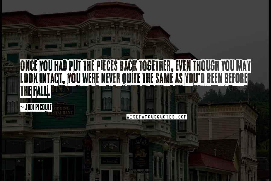 Jodi Picoult Quotes: Once you had put the pieces back together, even though you may look intact, you were never quite the same as you'd been before the fall.