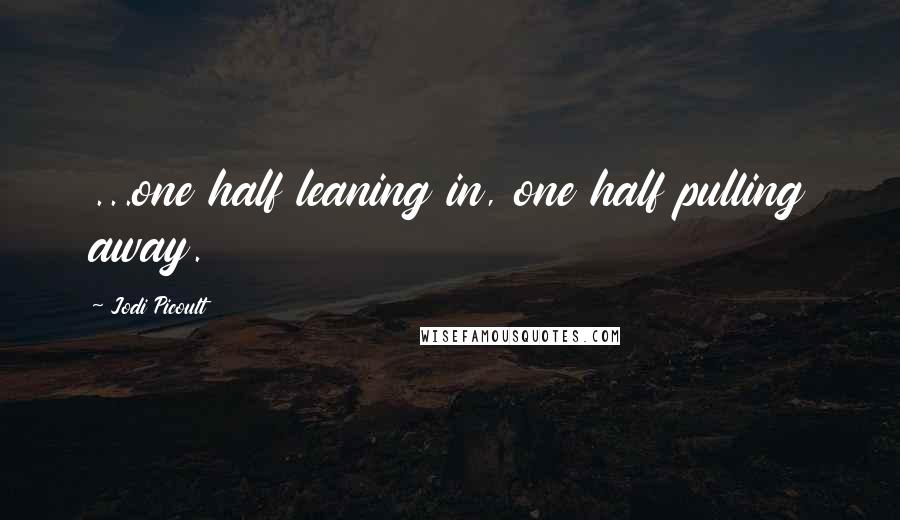 Jodi Picoult Quotes: ...one half leaning in, one half pulling away.