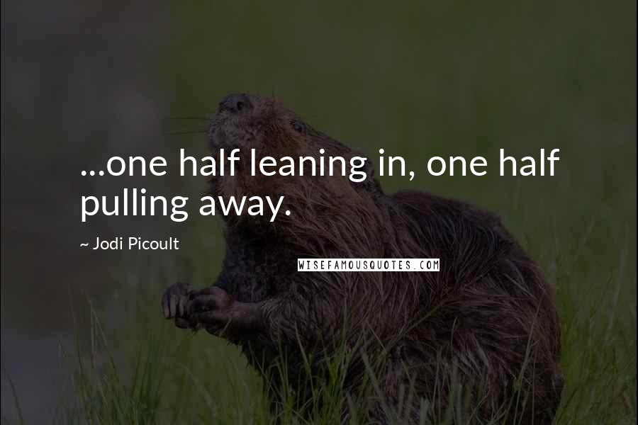 Jodi Picoult Quotes: ...one half leaning in, one half pulling away.