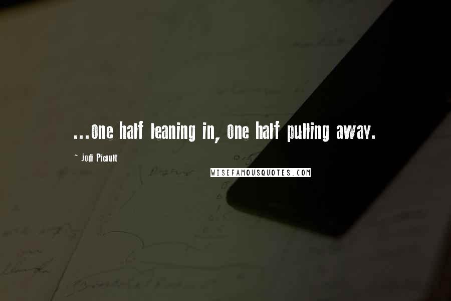 Jodi Picoult Quotes: ...one half leaning in, one half pulling away.