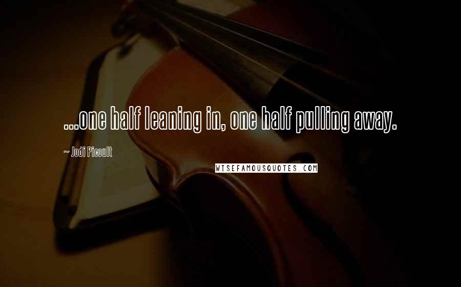 Jodi Picoult Quotes: ...one half leaning in, one half pulling away.