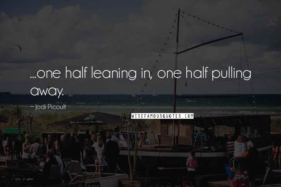 Jodi Picoult Quotes: ...one half leaning in, one half pulling away.