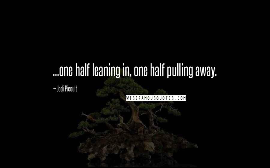 Jodi Picoult Quotes: ...one half leaning in, one half pulling away.