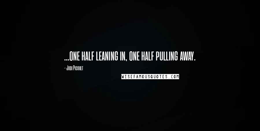 Jodi Picoult Quotes: ...one half leaning in, one half pulling away.