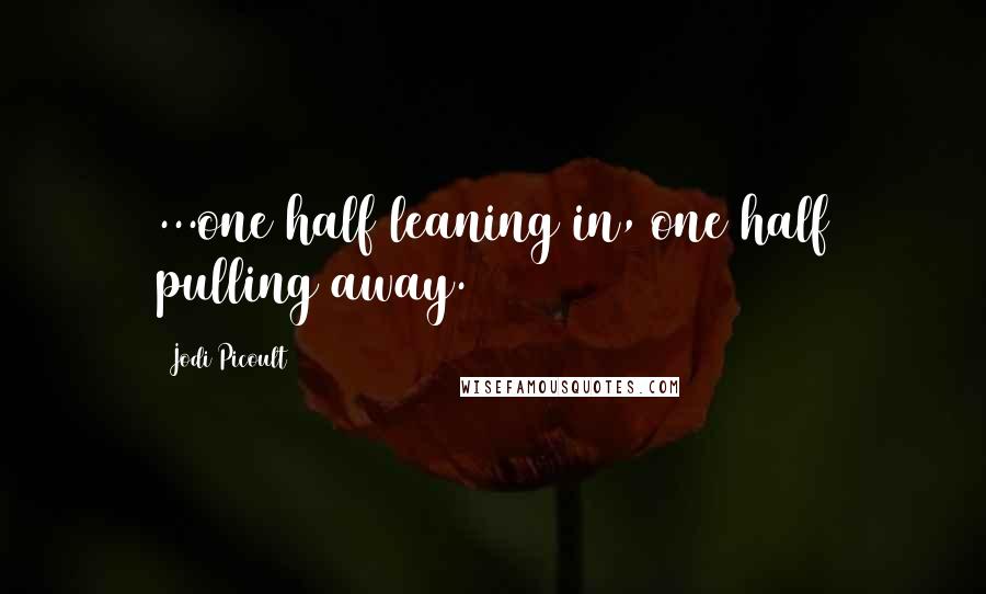 Jodi Picoult Quotes: ...one half leaning in, one half pulling away.