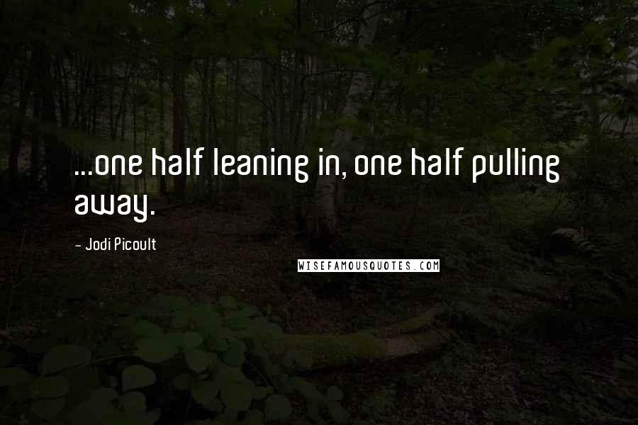 Jodi Picoult Quotes: ...one half leaning in, one half pulling away.