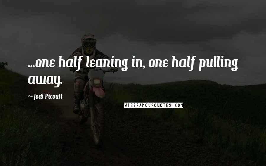 Jodi Picoult Quotes: ...one half leaning in, one half pulling away.