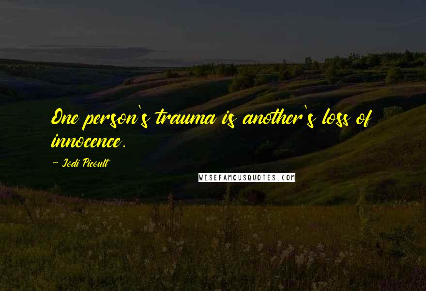Jodi Picoult Quotes: One person's trauma is another's loss of innocence.
