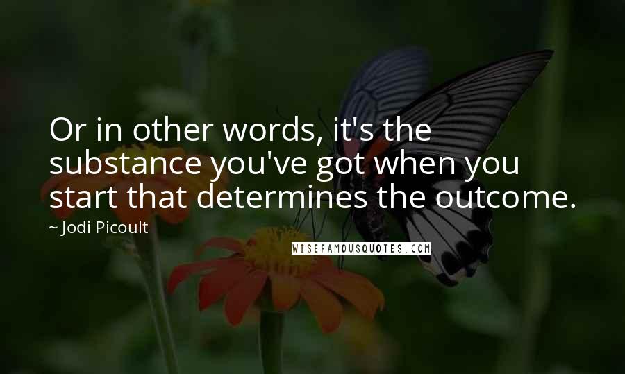 Jodi Picoult Quotes: Or in other words, it's the substance you've got when you start that determines the outcome.