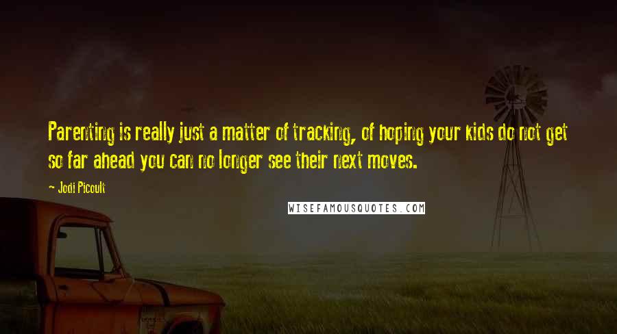 Jodi Picoult Quotes: Parenting is really just a matter of tracking, of hoping your kids do not get so far ahead you can no longer see their next moves.