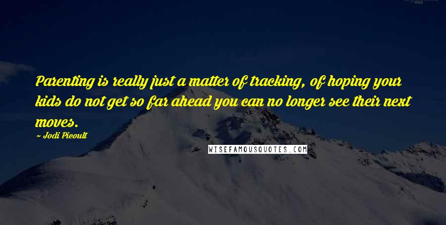 Jodi Picoult Quotes: Parenting is really just a matter of tracking, of hoping your kids do not get so far ahead you can no longer see their next moves.