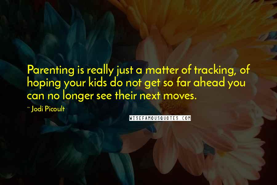 Jodi Picoult Quotes: Parenting is really just a matter of tracking, of hoping your kids do not get so far ahead you can no longer see their next moves.