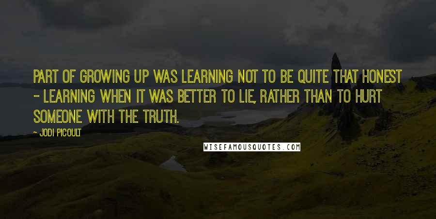 Jodi Picoult Quotes: Part of growing up was learning not to be quite that honest - learning when it was better to lie, rather than to hurt someone with the truth.