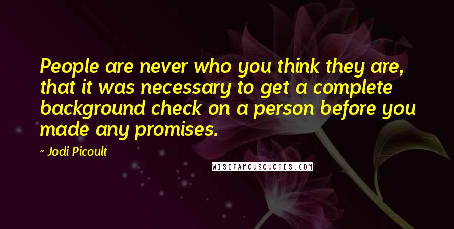 Jodi Picoult Quotes: People are never who you think they are, that it was necessary to get a complete background check on a person before you made any promises.