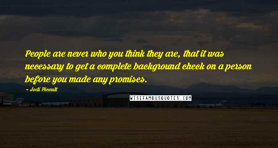 Jodi Picoult Quotes: People are never who you think they are, that it was necessary to get a complete background check on a person before you made any promises.
