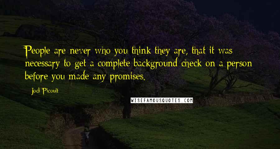 Jodi Picoult Quotes: People are never who you think they are, that it was necessary to get a complete background check on a person before you made any promises.