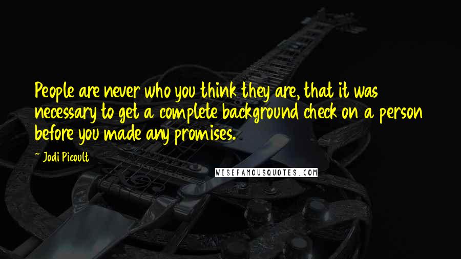Jodi Picoult Quotes: People are never who you think they are, that it was necessary to get a complete background check on a person before you made any promises.