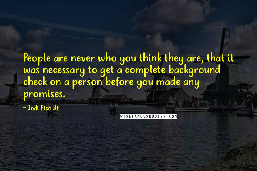 Jodi Picoult Quotes: People are never who you think they are, that it was necessary to get a complete background check on a person before you made any promises.