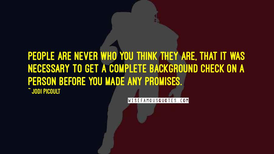 Jodi Picoult Quotes: People are never who you think they are, that it was necessary to get a complete background check on a person before you made any promises.