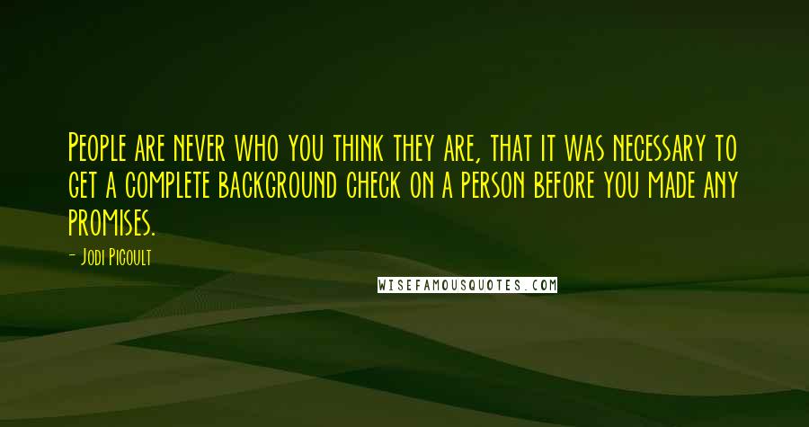 Jodi Picoult Quotes: People are never who you think they are, that it was necessary to get a complete background check on a person before you made any promises.