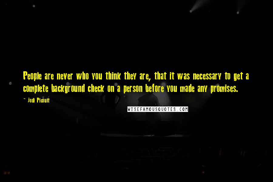 Jodi Picoult Quotes: People are never who you think they are, that it was necessary to get a complete background check on a person before you made any promises.