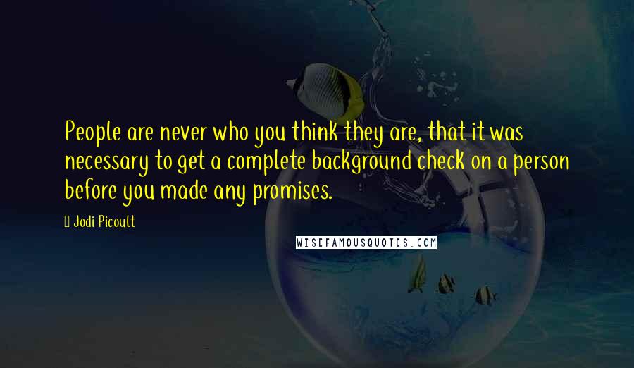Jodi Picoult Quotes: People are never who you think they are, that it was necessary to get a complete background check on a person before you made any promises.