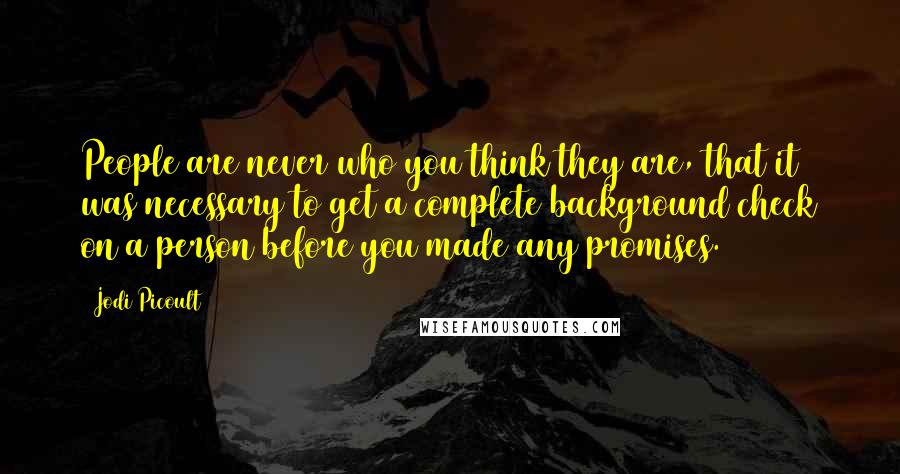 Jodi Picoult Quotes: People are never who you think they are, that it was necessary to get a complete background check on a person before you made any promises.