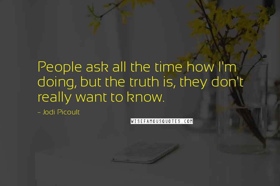Jodi Picoult Quotes: People ask all the time how I'm doing, but the truth is, they don't really want to know.
