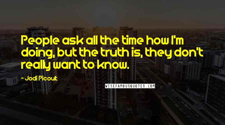 Jodi Picoult Quotes: People ask all the time how I'm doing, but the truth is, they don't really want to know.