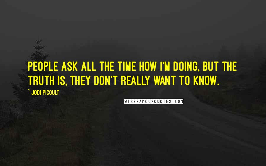 Jodi Picoult Quotes: People ask all the time how I'm doing, but the truth is, they don't really want to know.