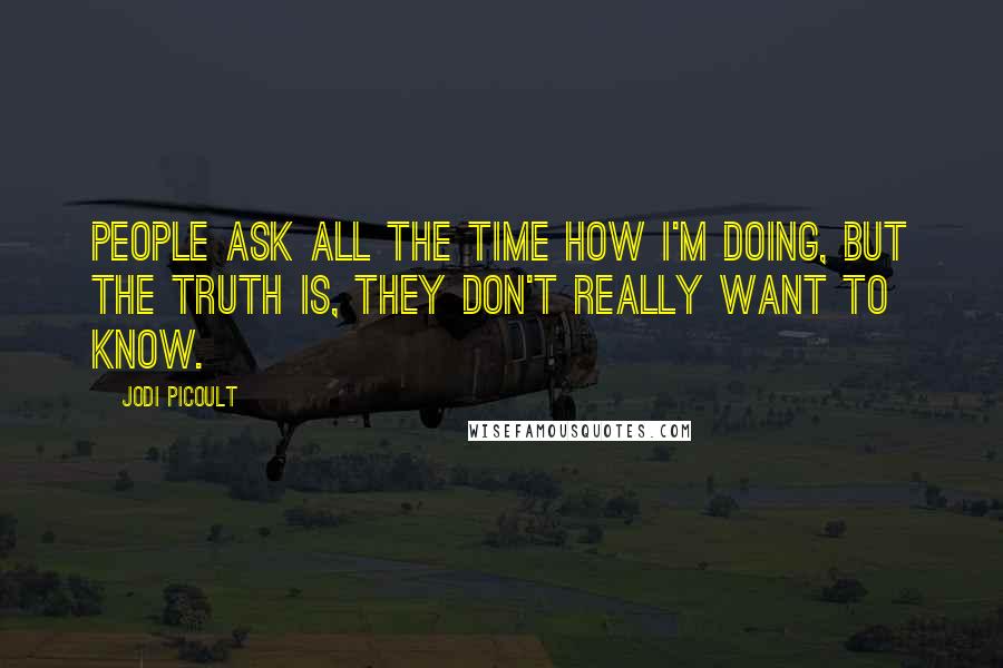 Jodi Picoult Quotes: People ask all the time how I'm doing, but the truth is, they don't really want to know.