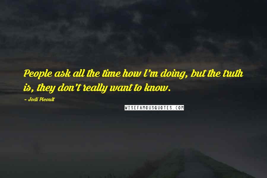 Jodi Picoult Quotes: People ask all the time how I'm doing, but the truth is, they don't really want to know.