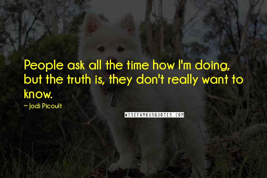 Jodi Picoult Quotes: People ask all the time how I'm doing, but the truth is, they don't really want to know.