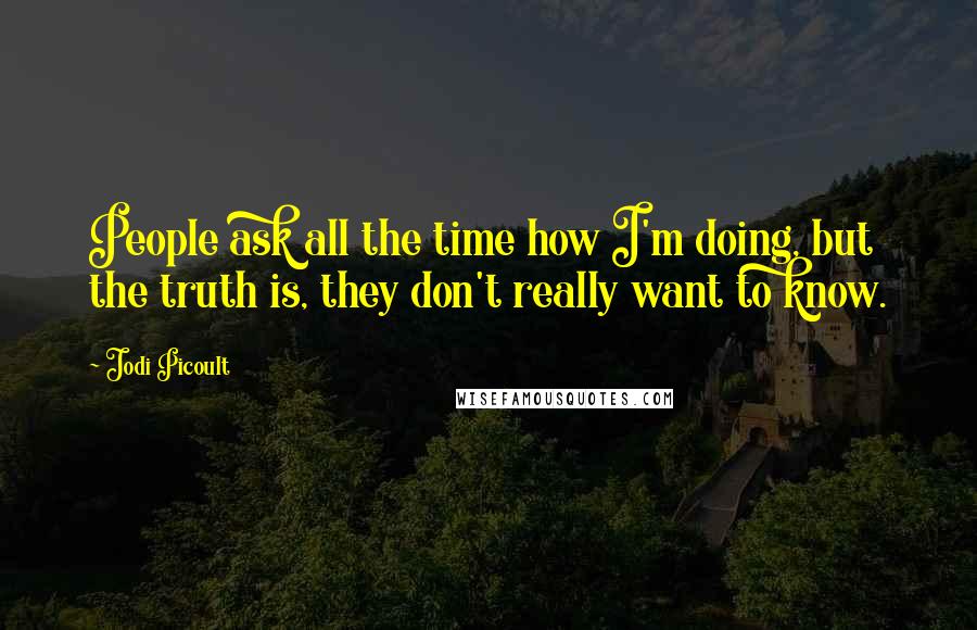 Jodi Picoult Quotes: People ask all the time how I'm doing, but the truth is, they don't really want to know.