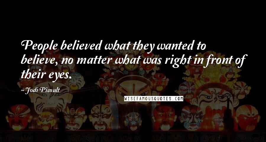 Jodi Picoult Quotes: People believed what they wanted to believe, no matter what was right in front of their eyes.