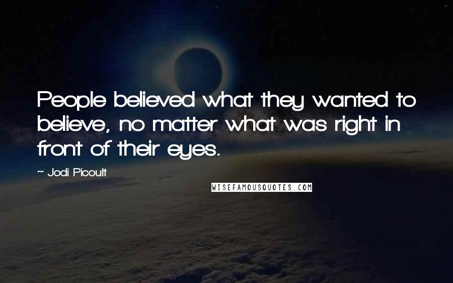 Jodi Picoult Quotes: People believed what they wanted to believe, no matter what was right in front of their eyes.