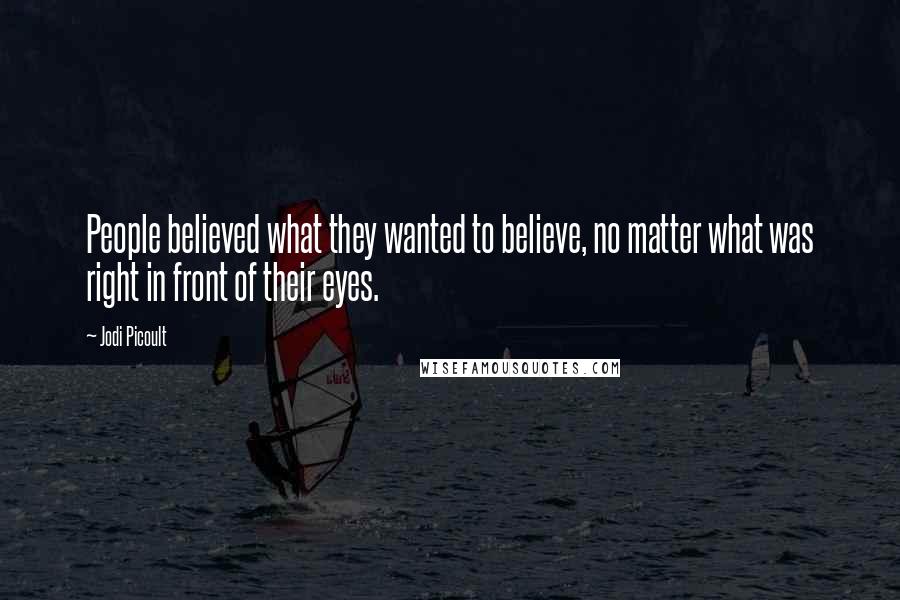 Jodi Picoult Quotes: People believed what they wanted to believe, no matter what was right in front of their eyes.