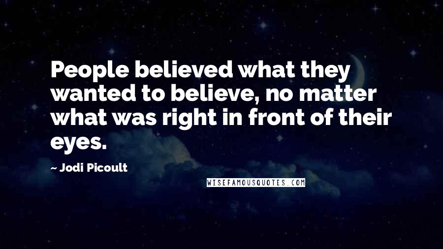 Jodi Picoult Quotes: People believed what they wanted to believe, no matter what was right in front of their eyes.