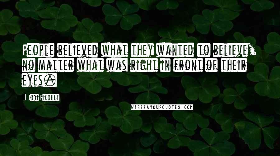 Jodi Picoult Quotes: People believed what they wanted to believe, no matter what was right in front of their eyes.