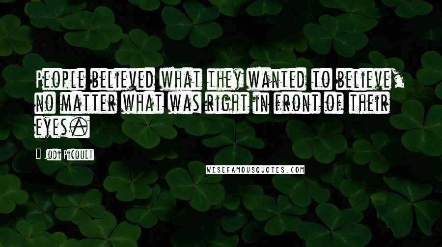 Jodi Picoult Quotes: People believed what they wanted to believe, no matter what was right in front of their eyes.