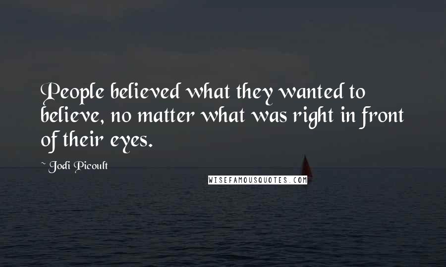 Jodi Picoult Quotes: People believed what they wanted to believe, no matter what was right in front of their eyes.