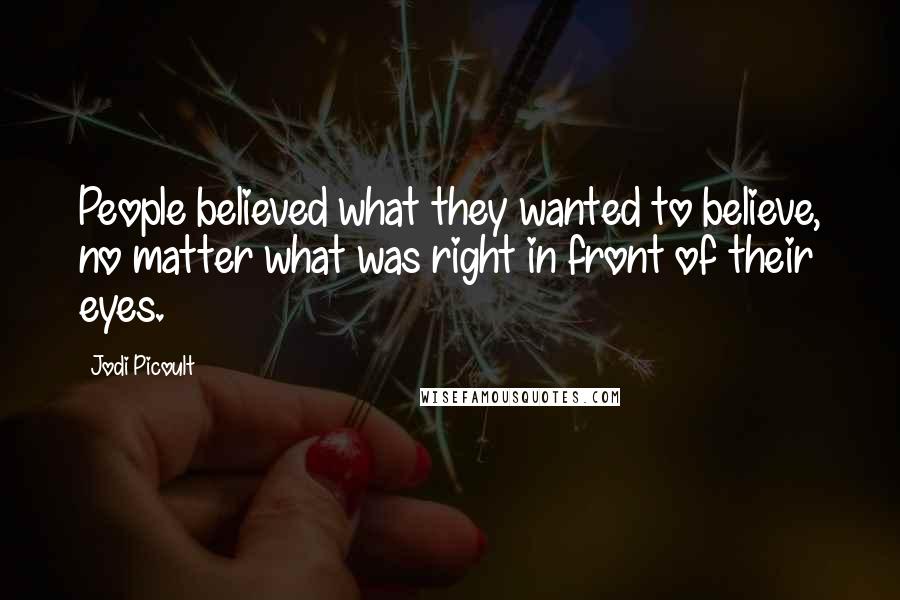 Jodi Picoult Quotes: People believed what they wanted to believe, no matter what was right in front of their eyes.