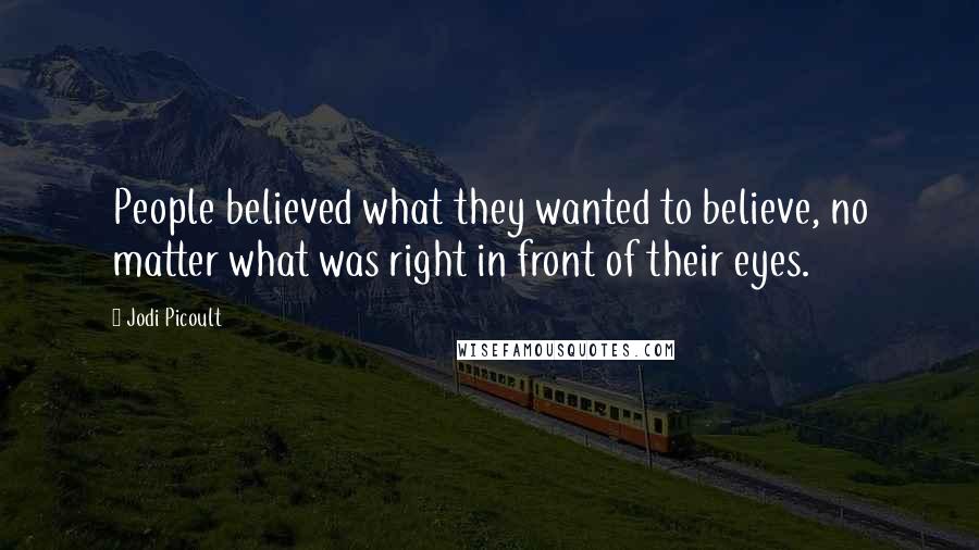 Jodi Picoult Quotes: People believed what they wanted to believe, no matter what was right in front of their eyes.