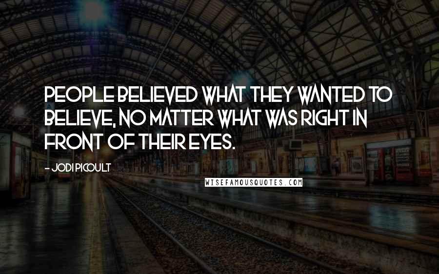 Jodi Picoult Quotes: People believed what they wanted to believe, no matter what was right in front of their eyes.