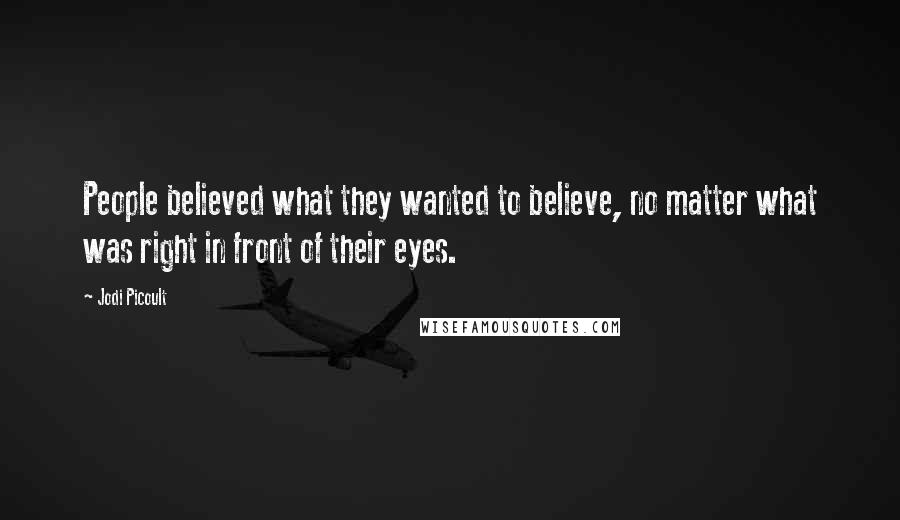 Jodi Picoult Quotes: People believed what they wanted to believe, no matter what was right in front of their eyes.