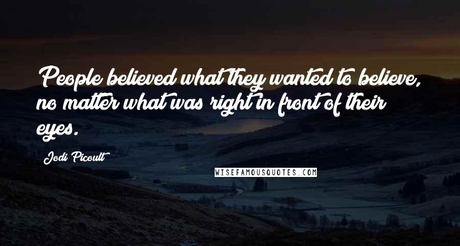 Jodi Picoult Quotes: People believed what they wanted to believe, no matter what was right in front of their eyes.